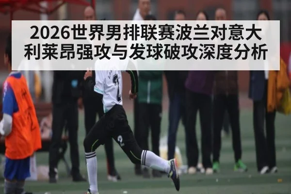 2026世界男排联赛波兰对意大利莱昂强攻与发球破攻深度分析