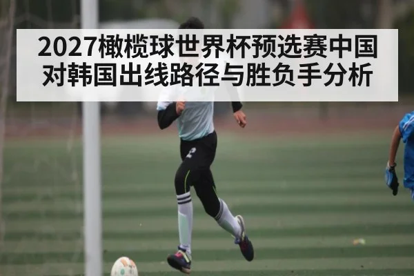 2027橄榄球世界杯预选赛中国对韩国出线路径与胜负手分析